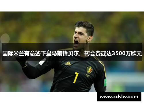 国际米兰有意签下皇马前锋贝尔，转会费或达3500万欧元