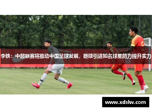 李铁：中超联赛将推动中国足球发展，继续引进知名球星助力提升实力