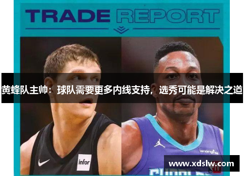 黄蜂队主帅：球队需要更多内线支持，选秀可能是解决之道