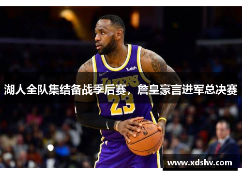 湖人全队集结备战季后赛，詹皇豪言进军总决赛
