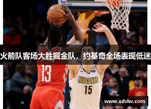 火箭队客场大胜掘金队，约基奇全场表现低迷