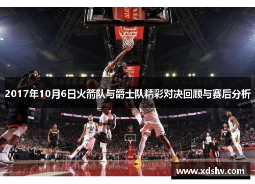 2017年10月6日火箭队与爵士队精彩对决回顾与赛后分析