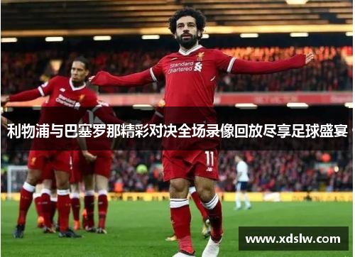 利物浦与巴塞罗那精彩对决全场录像回放尽享足球盛宴