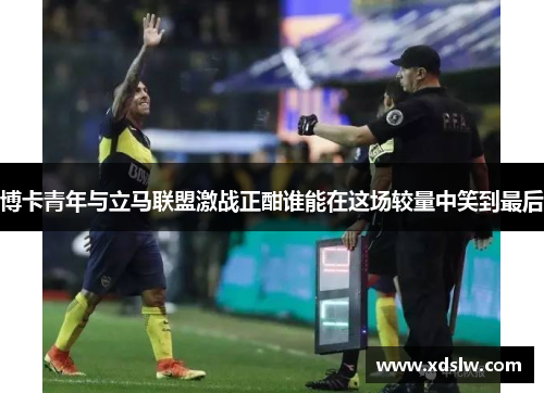 博卡青年与立马联盟激战正酣谁能在这场较量中笑到最后