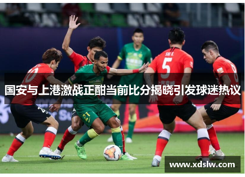 国安与上港激战正酣当前比分揭晓引发球迷热议