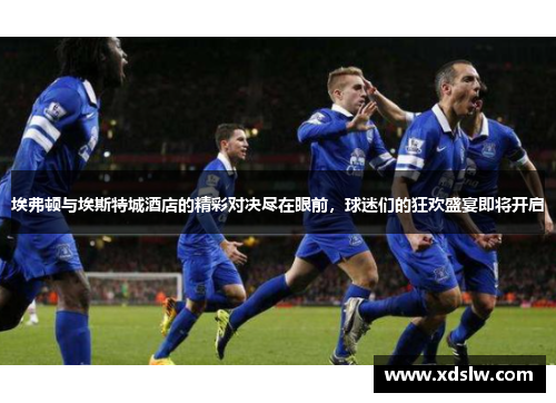 埃弗顿与埃斯特城酒店的精彩对决尽在眼前，球迷们的狂欢盛宴即将开启