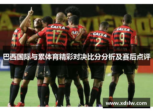 巴西国际与累体育精彩对决比分分析及赛后点评