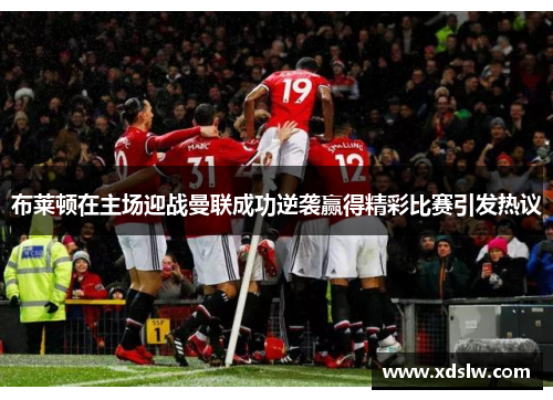 布莱顿在主场迎战曼联成功逆袭赢得精彩比赛引发热议