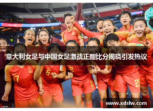 意大利女足与中国女足激战正酣比分揭晓引发热议