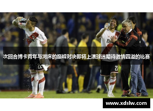 次回合博卡青年与河床的巅峰对决即将上演球迷期待激情四溢的比赛
