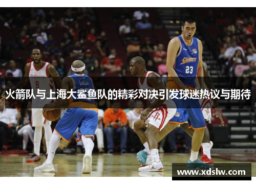 火箭队与上海大鲨鱼队的精彩对决引发球迷热议与期待