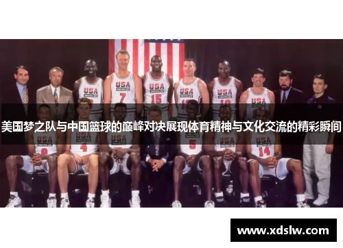 美国梦之队与中国篮球的巅峰对决展现体育精神与文化交流的精彩瞬间