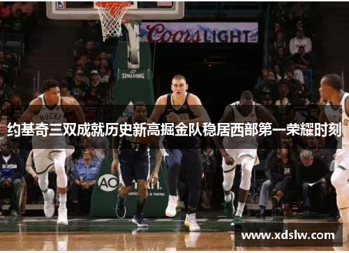 约基奇三双成就历史新高掘金队稳居西部第一荣耀时刻