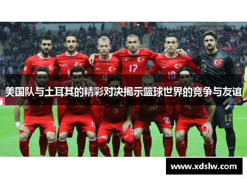 美国队与土耳其的精彩对决揭示篮球世界的竞争与友谊