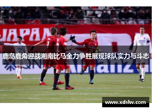 鹿岛鹿角迎战湘南比马全力争胜展现球队实力与斗志
