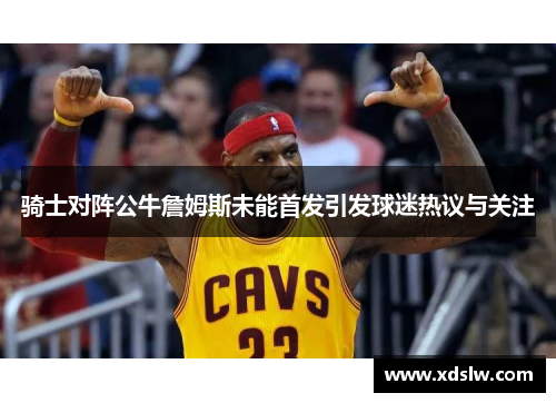 骑士对阵公牛詹姆斯未能首发引发球迷热议与关注