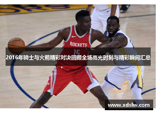 2016年骑士与火箭精彩对决回顾全场高光时刻与精彩瞬间汇总