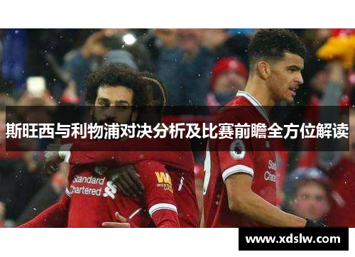斯旺西与利物浦对决分析及比赛前瞻全方位解读
