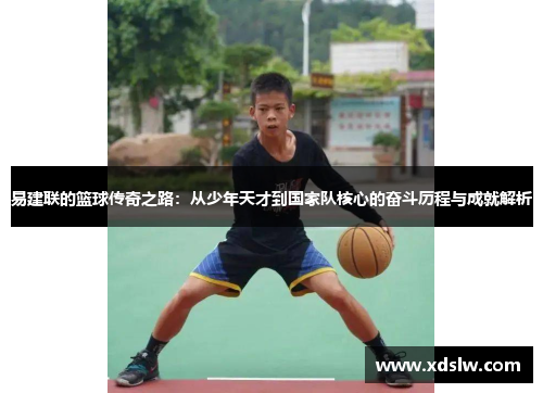 易建联的篮球传奇之路：从少年天才到国家队核心的奋斗历程与成就解析