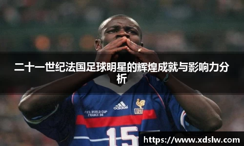 二十一世纪法国足球明星的辉煌成就与影响力分析