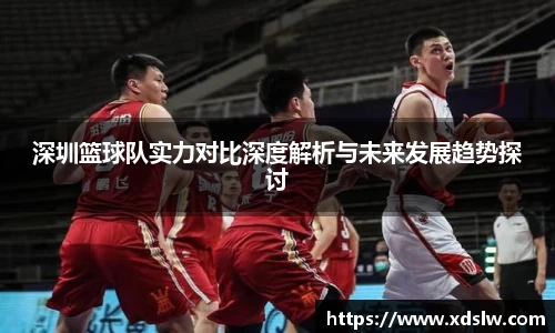 深圳篮球队实力对比深度解析与未来发展趋势探讨
